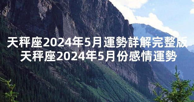 天秤座2024年5月運勢詳解完整版 天秤座2024年5月份感情運勢